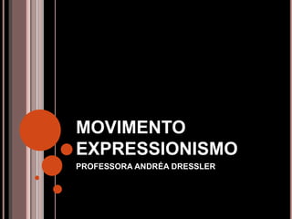 MOVIMENTO
EXPRESSIONISMO
PROFESSORA ANDRÉA DRESSLER
 