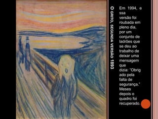 OGRITO,SEGUNDAVERSÃO1893
Em 1994, e
ssa
versão foi
roubada em
pleno dia,
por um
conjunto de
ladrões que
se deu ao
trabalho de
deixar uma
mensagem
que
dizia: ”Obrig
ado pela
falta de
segurança.”
Meses
depois o
quadro foi
recuperado.
 
