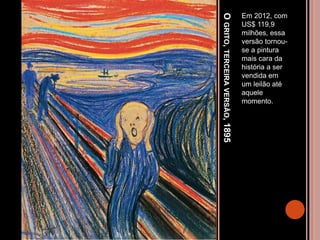 OGRITO,TERCEIRAVERSÃO,1895
Em 2012, com
US$ 119,9
milhões, essa
versão tornou-
se a pintura
mais cara da
história a ser
vendida em
um leilão até
aquele
momento.
 
