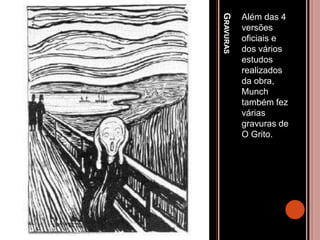 GRAVURAS
Além das 4
versões
oficiais e
dos vários
estudos
realizados
da obra,
Munch
também fez
várias
gravuras de
O Grito.
 