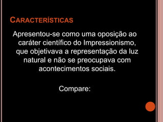 CARACTERÍSTICAS
Apresentou-se como uma oposição ao
caráter científico do Impressionismo,
que objetivava a representação da luz
natural e não se preocupava com
acontecimentos sociais.
Compare:
 
