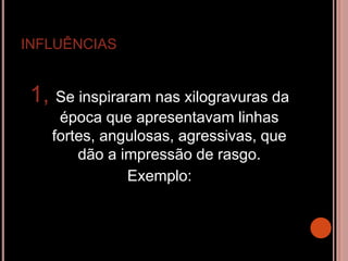 INFLUÊNCIAS
1, Se inspiraram nas xilogravuras da
época que apresentavam linhas
fortes, angulosas, agressivas, que
dão a impressão de rasgo.
Exemplo:
 