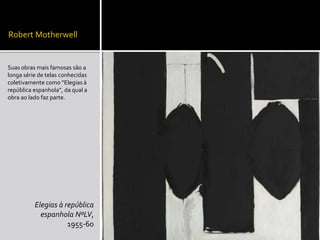 Robert Motherwell
Suas obras mais famosas são a
longa série de telas conhecidas
coletivamente como “Elegias à
república espanhola”, da qual a
obra ao lado faz parte.
Elegias à república
espanhola NºLV,
1955-60
 