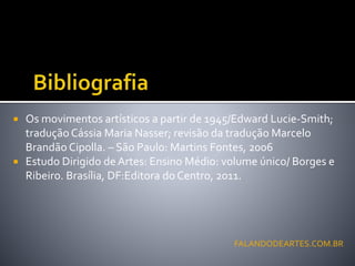  Os movimentos artísticos a partir de 1945/Edward Lucie-Smith;
tradução Cássia Maria Nasser; revisão da tradução Marcelo
Brandão Cipolla. – São Paulo: Martins Fontes, 2006
 Estudo Dirigido de Artes: Ensino Médio: volume único/ Borges e
Ribeiro. Brasília, DF:Editora do Centro, 2011.
FALANDODEARTES.COM.BR
 