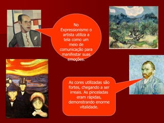 No
Expressionismo o
artista utiliza a
tela como um
meio de
comunicação para
manifestar suas
emoções.
As cores utilizadas são
fortes, chegando a ser
irreais. As pinceladas
eram rápidas,
demonstrando enorme
vitalidade.
 