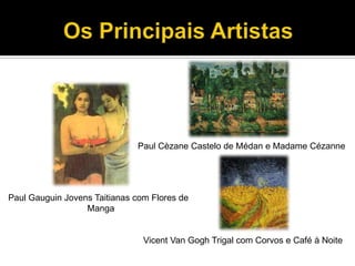 Paul Cèzane Castelo de Médan e Madame Cézanne

Paul Gauguin Jovens Taitianas com Flores de
Manga

Vicent Van Gogh Trigal com Corvos e Café à Noite

 