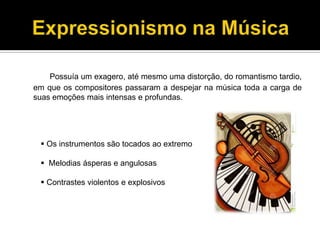 Possuía um exagero, até mesmo uma distorção, do romantismo tardio,
em que os compositores passaram a despejar na música toda a carga de
suas emoções mais intensas e profundas.

 Os instrumentos são tocados ao extremo
 Melodias ásperas e angulosas

 Contrastes violentos e explosivos

 
