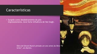 Características
• Surgido como desdobramento do pós-
impressionismo, teve forte influência de Van Gogh.
Obra de Edvard Munch pintado um ano antes da Obra “O
Grito”, em Berlim.
 