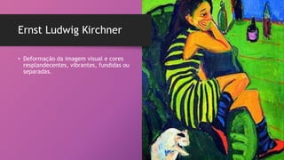• Deformação da imagem visual e cores
resplandecentes, vibrantes, fundidas ou
separadas.
Ernst Ludwig Kirchner
 