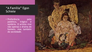 “A Família” Egon
Schiele
• Preferência pelo
patético, trágico e
sombrio. O artista vive
não apenas o drama do
homem, mas também
da sociedade.
 