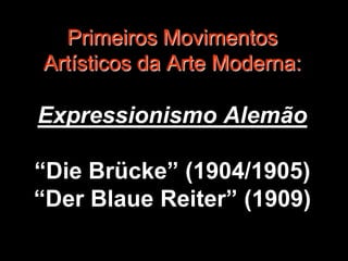 Primeiros Movimentos
Artísticos da Arte Moderna:

Expressionismo Alemão

“Die Brücke” (1904/1905)
“Der Blaue Reiter” (1909)
 