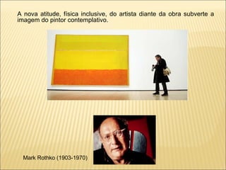 A nova atitude, física inclusive, do artista diante da obra subverte a imagem do pintor contemplativo.  Mark Rothko (1903-1970) 