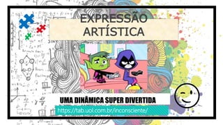 EXPRESSÃO
ARTÍSTICA
UMA DINÂMICA SUPER DIVERTIDA 😉https://tab.uol.com.br/inconsciente/
 