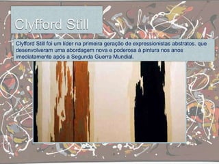 Clyfford Still foi um líder na primeira geração de expressionistas abstratos. que
desenvolveram uma abordagem nova e poderosa à pintura nos anos
imediatamente após a Segunda Guerra Mundial.
 