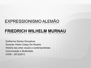 EXPRESSIONISMO ALEMÃO

FRIEDRICH WILHELM MURNAU

Guilherme Santos Gonçalves
Docente: Pedro Colaço Do Rosário
História das artes visuais e contemporâneas
Comunicação e Multimédia
UTAD – 2012/2013
 