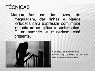 TÉCNICAS
 Murnau faz uso das luzes, da
  maquiagem, das linhas e planos
  tortuosos para expressar com maior
  impacto as emoções e sentimentos.
  O ar sombrio e misterioso está
  presente.


                     Cena do filme Nosferatus
                     Onde o jogo de sombras utilizado
                     cria suspanse e fantasia
 