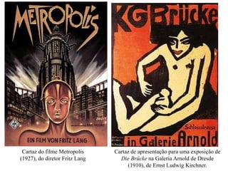 Cartaz do filme Metropolis
(1927), do diretor Fritz Lang

Cartaz de apresentação para uma exposição de
Die Brücke na Galeria Arnold de Dresde
(1910), de Ernst Ludwig Kirchner.

 