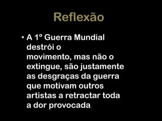 Reflexão
• A 1º Guerra Mundial
destrói o
movimento, mas não o
extingue, são justamente
as desgraças da guerra
que motivam outros
artistas a retractar toda
a dor provocada.

 