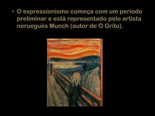 • O expressionismo começa com um período
preliminar e está representado pelo artista
norueguês Munch (autor de O Grito).

 