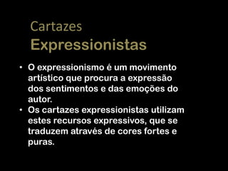 Cartazes
Expressionistas
• O expressionismo é um movimento
artístico que procura a expressão
dos sentimentos e das emoções do
autor.
• Os cartazes expressionistas utilizam
estes recursos expressivos, que se
traduzem através de cores fortes e
puras.

 