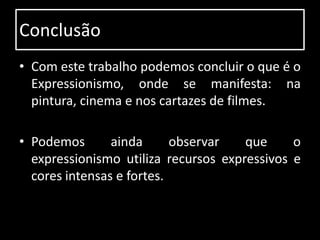 Conclusão
• Com este trabalho podemos concluir o que é o
  Expressionismo, onde se manifesta: na
  pintura, cinema e nos cartazes de filmes.

• Podemos       ainda      observar   que     o
  expressionismo utiliza recursos expressivos e
  cores intensas e fortes.
 