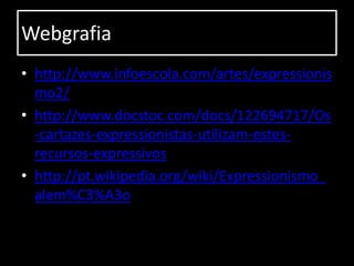 Webgrafia
• http://www.infoescola.com/artes/expressionis
  mo2/
• http://www.docstoc.com/docs/122694717/Os
  -cartazes-expressionistas-utilizam-estes-
  recursos-expressivos
• http://pt.wikipedia.org/wiki/Expressionismo_
  alem%C3%A3o
 