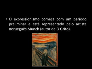 • O expressionismo começa com um período
  preliminar e está representado pelo artista
  norueguês Munch (autor de O Grito).
 