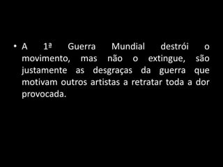 • A    1ª    Guerra    Mundial      destrói   o
  movimento, mas não o extingue, são
  justamente as desgraças da guerra que
  motivam outros artistas a retratar toda a dor
  provocada.
 
