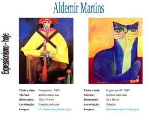 Expressionismo - hoje Aldemir Martins Título e data: Cangaceiro , 1973  Técnica: acrílica sobre tela  Dimensões: 130 x 114 cm  Localização: Coleção particular Imagem: http://www.itaucultural.org.br Título e data: O gato azul III, 1987 Técnica: Acrílica sobre tela Dimensões: 55 x 46 cm  Localização: Coleção Imagem: http://www.itaucultural.org.br 