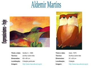 Expressionismo - hoje Aldemir Martins Título e data: Sertão II , 1986  Técnica: acrílica sobre tela  Dimensões: 60 x 80 cm  Localização: Coleção particular Imagem: http://www.itaucultural.org.br Título e data: Gato, 1979 Técnica: Acrílica sobre tela Dimensões: 81 x 60 cm  Localização: Coleção Imagem: http://www.itaucultural.org.br 