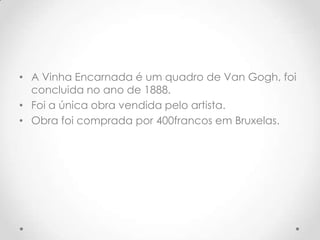 • A Vinha Encarnada é um quadro de Van Gogh, foi
  concluida no ano de 1888.
• Foi a única obra vendida pelo artista.
• Obra foi comprada por 400francos em Bruxelas.
 