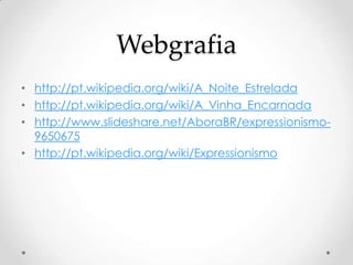 Webgrafia
• http://pt.wikipedia.org/wiki/A_Noite_Estrelada
• http://pt.wikipedia.org/wiki/A_Vinha_Encarnada
• http://www.slideshare.net/AboraBR/expressionismo-
  9650675
• http://pt.wikipedia.org/wiki/Expressionismo
 