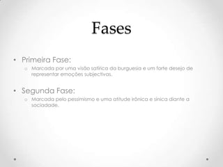 Fases
• Primeira Fase:
   o Marcada por uma visão satírica da burguesia e um forte desejo de
     representar emoções subjectivas.


• Segunda Fase:
   o Marcada pelo pessimismo e uma atitude irônica e sínica diante a
     sociadade.
 