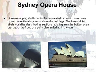 Sydney Opera House   nine overlapping shells on the Sydney waterfront was chosen over more conventional square and circular buildings. The forms of the shells could be described as sections radiating from the bottom of an orange, or the frond of a palm plant unfurling in the sun. 