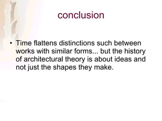 conclusion Time flattens distinctions such between works with similar forms... but the history of architectural theory is about ideas and not just the shapes they make.  