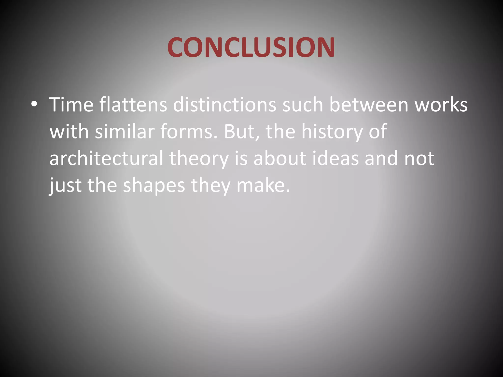 CONCLUSION
• Time flattens distinctions such between works
with similar forms. But, the history of
architectural theory is about ideas and not
just the shapes they make.
 
