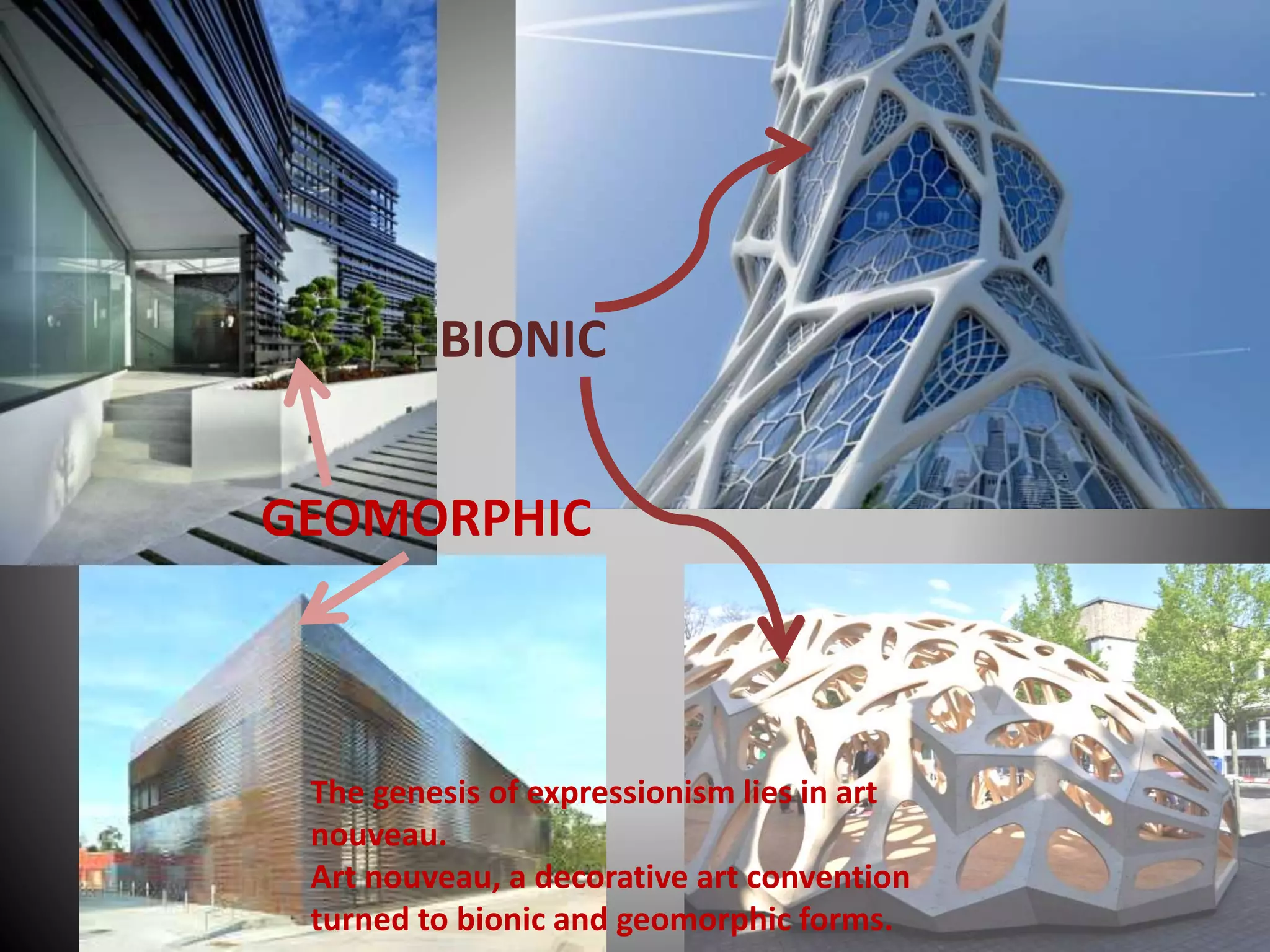 BIONIC
GEOMORPHIC
The genesis of expressionism lies in art
nouveau.
Art nouveau, a decorative art convention
turned to bionic and geomorphic forms.
 
