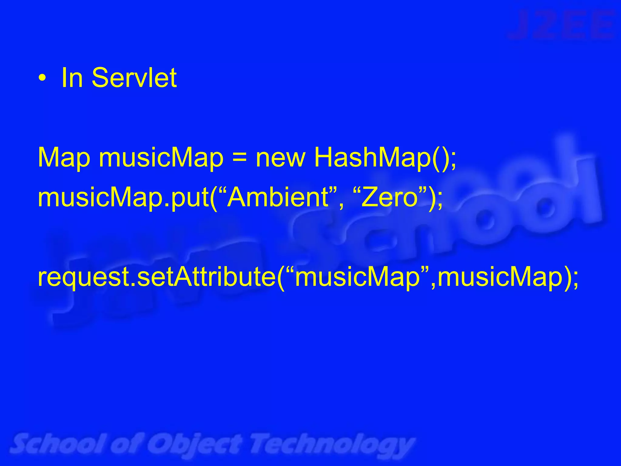 • In Servlet

Map musicMap = new HashMap();
musicMap.put(“Ambient”, “Zero”);

request.setAttribute(“musicMap”,musicMap);
 