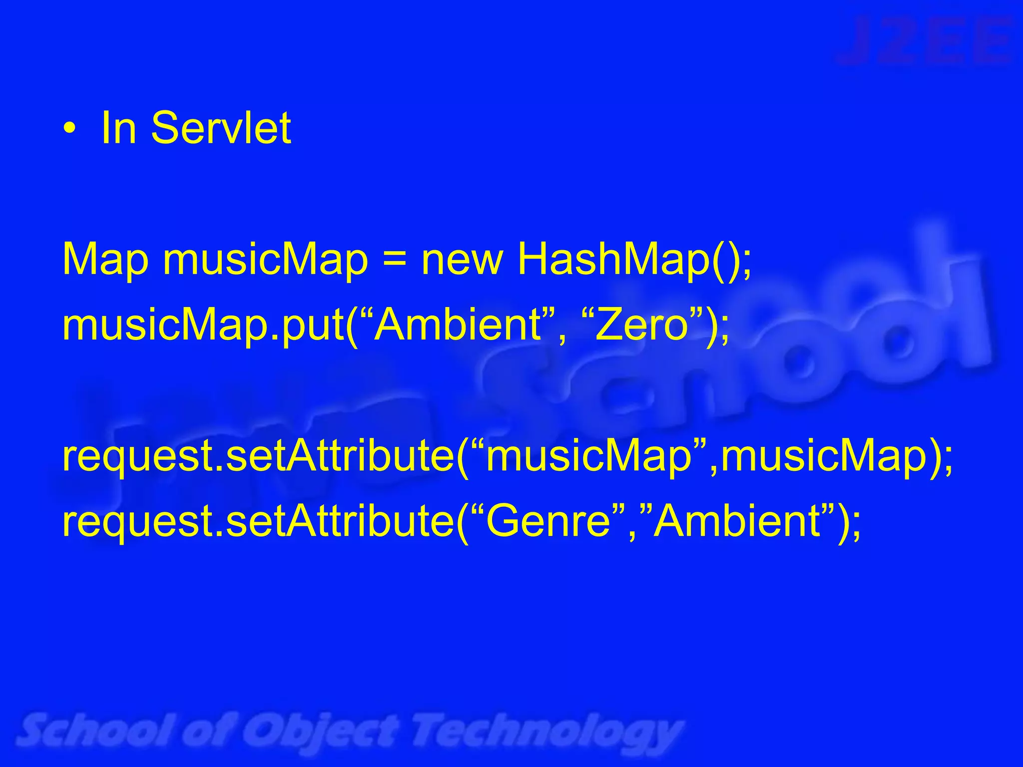• In Servlet

Map musicMap = new HashMap();
musicMap.put(“Ambient”, “Zero”);

request.setAttribute(“musicMap”,musicMap);
request.setAttribute(“Genre”,”Ambient”);
 