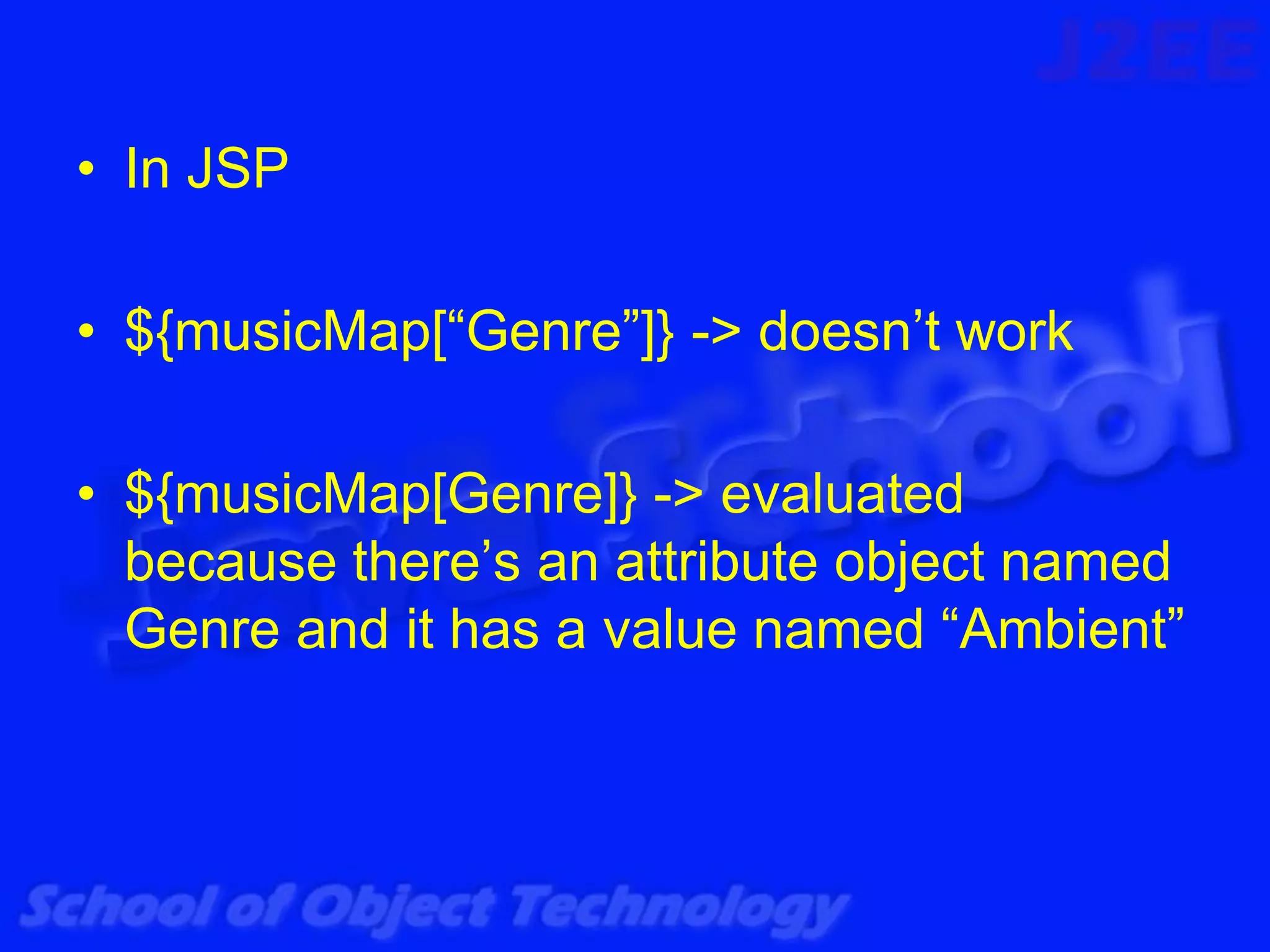 • In JSP

• ${musicMap[“Genre”]} -> doesn’t work

• ${musicMap[Genre]} -> evaluated
  because there’s an attribute object named
  Genre and it has a value named “Ambient”
 