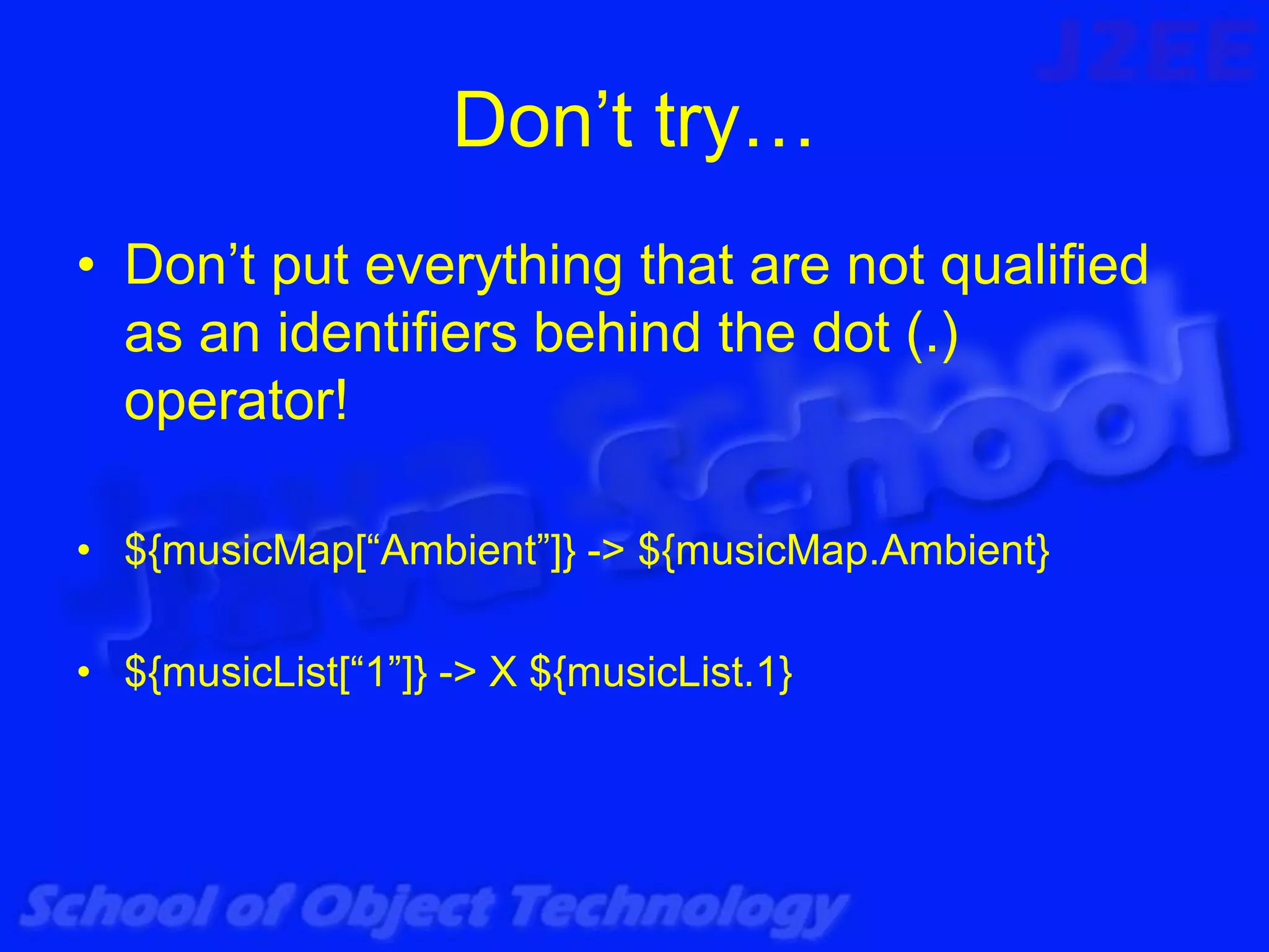 Don’t try…
• Don’t put everything that are not qualified
  as an identifiers behind the dot (.)
  operator!

• ${musicMap[“Ambient”]} -> ${musicMap.Ambient}

• ${musicList[“1”]} -> X ${musicList.1}
 