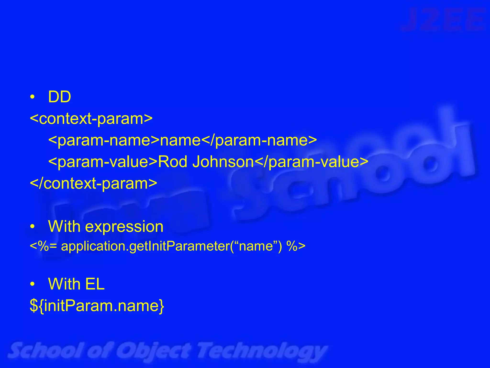 • DD
<context-param>
   <param-name>name</param-name>
   <param-value>Rod Johnson</param-value>
</context-param>

• With expression
<%= application.getInitParameter(“name”) %>

• With EL
${initParam.name}
 