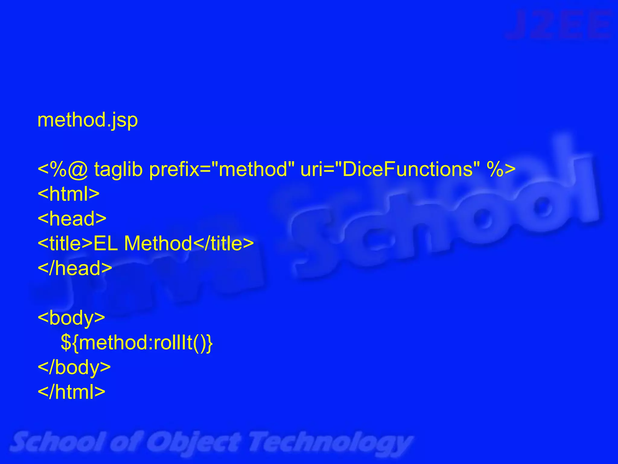 method.jsp

<%@ taglib prefix="method" uri="DiceFunctions" %>
<html>
<head>
<title>EL Method</title>
</head>

<body>
  ${method:rollIt()}
</body>
</html>
 