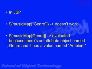 • In JSP

• ${musicMap[“Genre”]} -> doesn’t work

• ${musicMap[Genre]} -> evaluated
  because there’s an attribute object named
  Genre and it has a value named “Ambient”
 