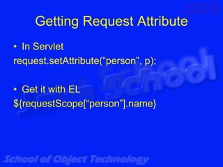Getting Request Attribute
• In Servlet
request.setAttribute(“person”, p);

• Get it with EL
${requestScope[“person”].name}
 