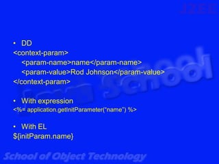 • DD
<context-param>
   <param-name>name</param-name>
   <param-value>Rod Johnson</param-value>
</context-param>

• With expression
<%= application.getInitParameter(“name”) %>

• With EL
${initParam.name}
 