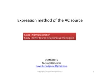 Expression method of the AC source
26MAR2015
Tsuyoshi Horigome
tsuyoshi.horigome@gmail.com
1Copyright(C)Tsuyoshi Horigome 2015
Case1 : Normal operation
Case2 : Power Source Instantaneous Interruption
 