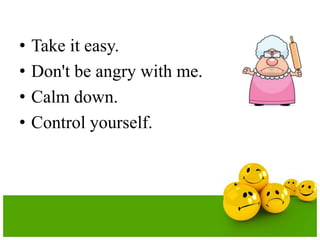 •   Take it easy.
•   Don't be angry with me.
•   Calm down.
•   Control yourself.
 