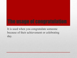 The usage of congratulation
It is used when you congratulate someone
because of their achievement or celebrating
day.
 