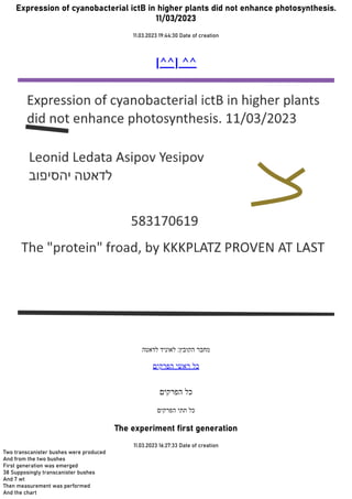 Expression of cyanobacterial ictB in higher plants did not enhance photosynthesis.
11/03/2023
11.03.2023 19:44:30 Date of creation
[^^] ^^
‫לדאטה‬ ‫לאוניד‬ :‫הקובץ‬ ‫מחבר‬
‫הפרקים‬ ‫ראשי‬ ‫כל‬
‫הפרקים‬ ‫כל‬
‫הפרקים‬ ‫תתי‬ ‫כל‬
The experiment first generation
11.03.2023 16:27:33 Date of creation
Two transcanister bushes were produced
And from the two bushes
First generation was emerged
38 Supposingly transcanister bushes
And 7 wt
Then measurement was performed
And the chart
 